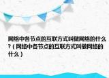 网络中各节点的互联方式叫做网络的什么?（网络中各节点的互联方式叫做网络的什么）