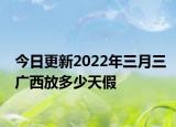 今日更新2022年三月三广西放多少天假
