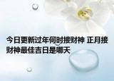 今日更新过年何时接财神 正月接财神最佳吉日是哪天