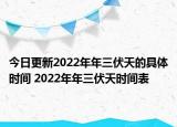 今日更新2022年年三伏天的具体时间 2022年年三伏天时间表