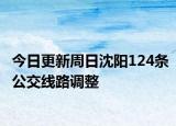 今日更新周日沈阳124条公交线路调整