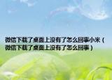 微信下载了桌面上没有了怎么回事小米（微信下载了桌面上没有了怎么回事）