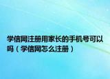 学信网注册用家长的手机号可以吗（学信网怎么注册）