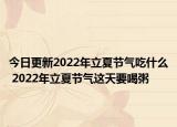 今日更新2022年立夏节气吃什么 2022年立夏节气这天要喝粥