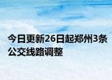 今日更新26日起郑州3条公交线路调整