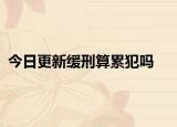 今日更新缓刑算累犯吗