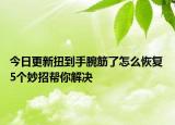 今日更新扭到手腕筋了怎么恢复 5个妙招帮你解决