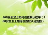 360安全卫士如何设置默认程序（360安全卫士如何设置默认浏览器）