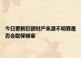 今日更新巨额财产来源不明罪是否会取保候审