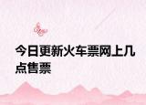 今日更新火车票网上几点售票