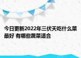 今日更新2022年三伏天吃什么菜最好 有哪些蔬菜适合