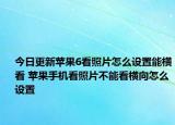 今日更新苹果6看照片怎么设置能横看 苹果手机看照片不能看横向怎么设置