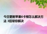 今日更新苹果6卡顿怎么解决方法 3招帮你解决