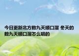 今日更新北方数九天顺口溜 冬天的数九天顺口溜怎么唱的