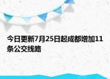 今日更新7月25日起成都增加11条公交线路