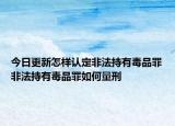 今日更新怎样认定非法持有毒品罪非法持有毒品罪如何量刑