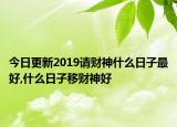 今日更新2019请财神什么日子最好,什么日子移财神好
