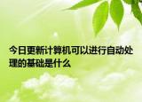 今日更新计算机可以进行自动处理的基础是什么