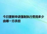 今日更新申请强制执行费用多少由哪一方承担