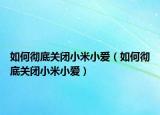 如何彻底关闭小米小爱（如何彻底关闭小米小爱）