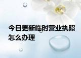 今日更新临时营业执照怎么办理