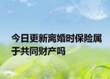 今日更新离婚时保险属于共同财产吗