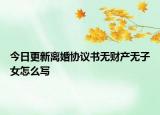 今日更新离婚协议书无财产无子女怎么写