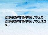 微信辅助解封号码填错了怎么办（微信辅助解封号码填错了怎么改过来）