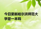 今日更新哈尔滨师范大学是一本吗