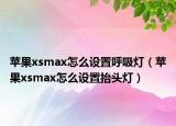 苹果xsmax怎么设置呼吸灯（苹果xsmax怎么设置抬头灯）