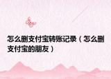 怎么删支付宝转账记录（怎么删支付宝的朋友）