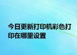 今日更新打印机彩色打印在哪里设置