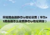 荣耀路由器静态ip地址设置（华为a1路由器怎么设置静态ip地址绑定）