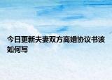今日更新夫妻双方离婚协议书该如何写