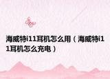 海威特i11耳机怎么用（海威特i11耳机怎么充电）