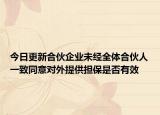 今日更新合伙企业未经全体合伙人一致同意对外提供担保是否有效