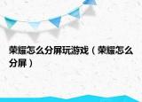 荣耀怎么分屏玩游戏（荣耀怎么分屏）