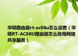华硕路由器rt-ac86u怎么设置（华硕RT-AC86U路由器怎么使用网络共享服务）