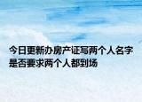 今日更新办房产证写两个人名字是否要求两个人都到场