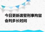 今日更新袭警刑事拘留会判多长时间