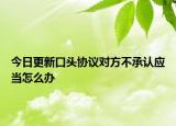 今日更新口头协议对方不承认应当怎么办