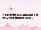 万家乐燃气热水器e2故障处理（万家乐e2热水器故障怎么解决）