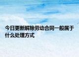 今日更新解除劳动合同一般属于什么处理方式