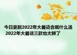 今日更新2022年大暑适合喝什么汤 2022年大暑这三款也太鲜了