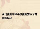 今日更新苹果手机更新充不了电 问题解决