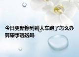 今日更新擦到别人车跑了怎么办算肇事逃逸吗