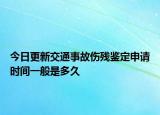 今日更新交通事故伤残鉴定申请时间一般是多久