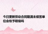 今日更新劳动合同期满未续签单位会给予赔偿吗