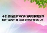 今日最新更新5家银行突然取现困难储户该怎么办 存钱时要注意这几点