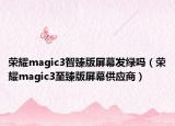 荣耀magic3智臻版屏幕发绿吗（荣耀magic3至臻版屏幕供应商）